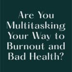 Are You Multitasking Your Way to Burnout and Bad Health?